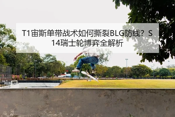 T1宙斯单带战术如何撕裂BLG防线？S14瑞士轮博弈全解析